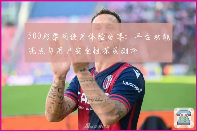 500彩票网使用体验分享：平台功能亮点与用户安全性深度测评