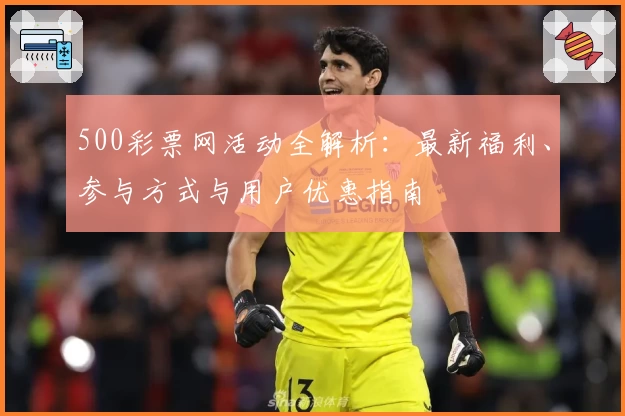 500彩票网活动全解析：最新福利、参与方式与用户优惠指南