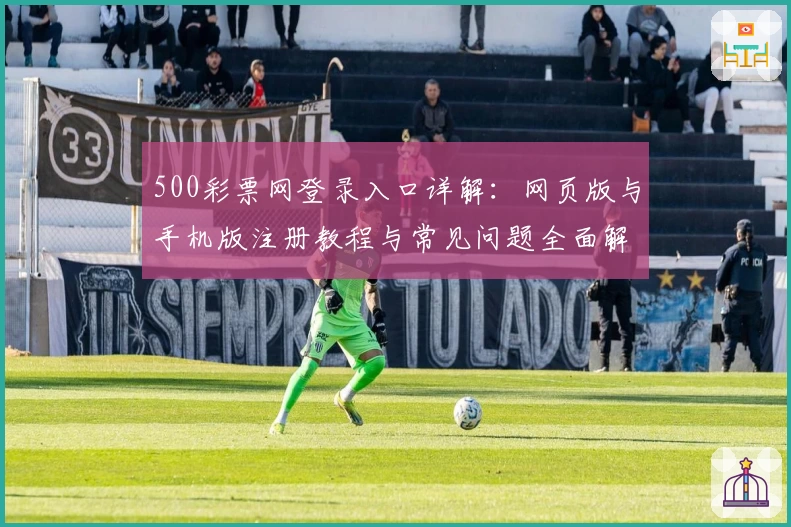 500彩票网登录入口详解:网页版与手机版注册教程与常见问题全面解析