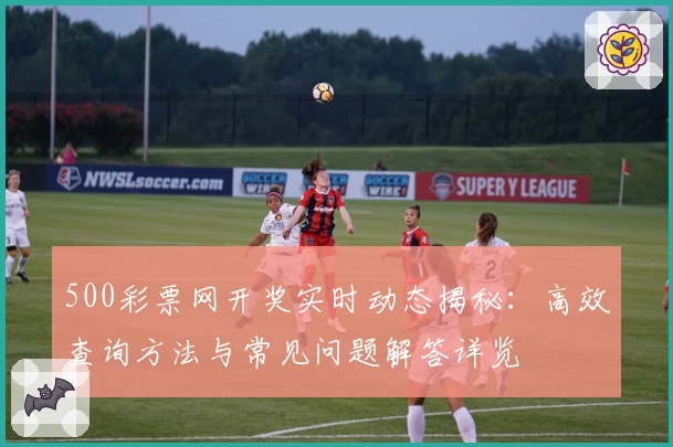 500彩票网开奖实时动态揭秘：高效查询方法与常见问题解答详览