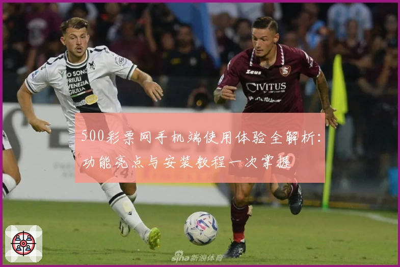 500彩票网手机端使用体验全解析：功能亮点与安装教程一次掌握