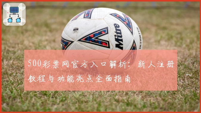 500彩票网官方入口解析：新人注册教程与功能亮点全面指南