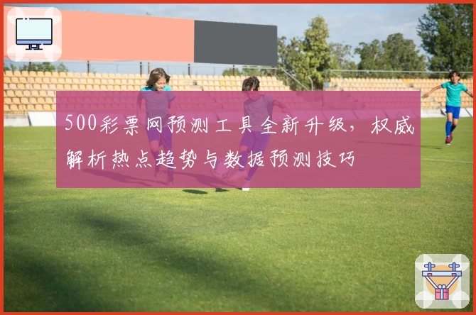 500彩票网预测工具全新升级，权威解析热点趋势与数据预测技巧