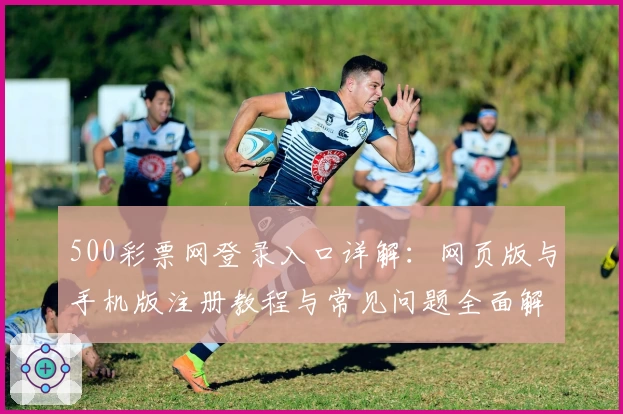 500彩票网登录入口详解:网页版与手机版注册教程与常见问题全面解析