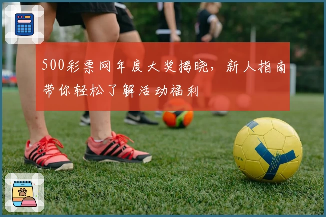 500彩票网年度大奖揭晓，新人指南带你轻松了解活动福利