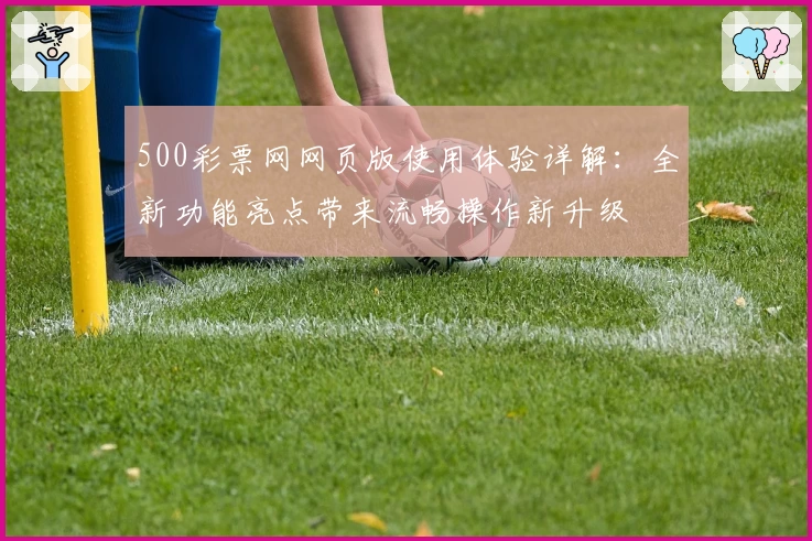 500彩票网网页版使用体验详解：全新功能亮点带来流畅操作新升级