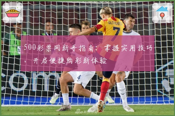 500彩票网新手指南：掌握实用技巧，开启便捷购彩新体验