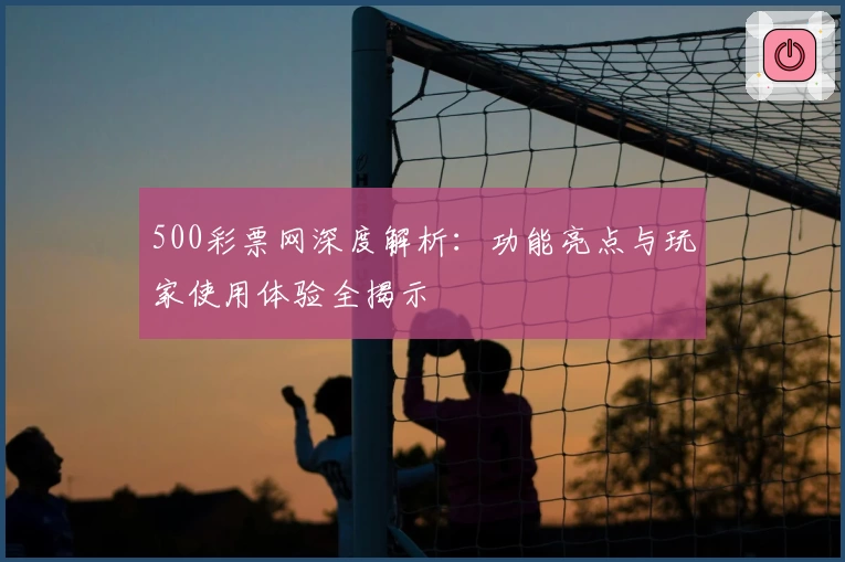500彩票网深度解析:功能亮点与玩家使用体验全揭示
