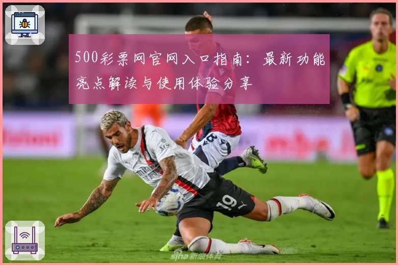 500彩票网官网入口指南：最新功能亮点解读与使用体验分享
