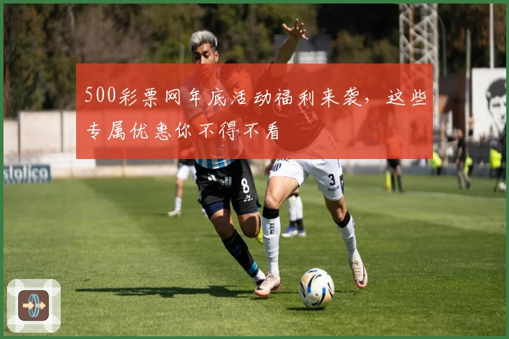 500彩票网年底活动福利来袭，这些专属优惠你不得不看