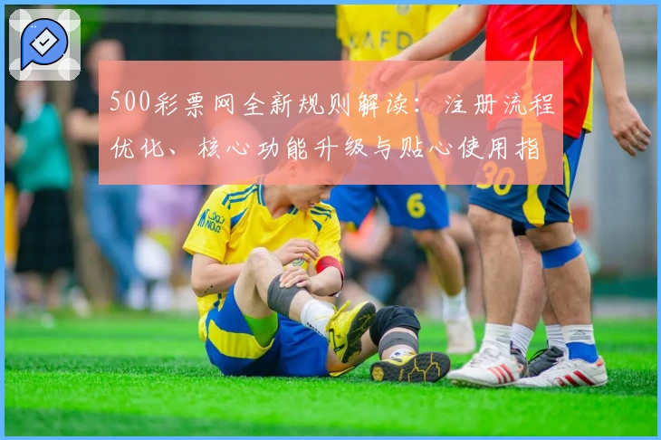 500彩票网全新规则解读：注册流程优化、核心功能升级与贴心使用指南