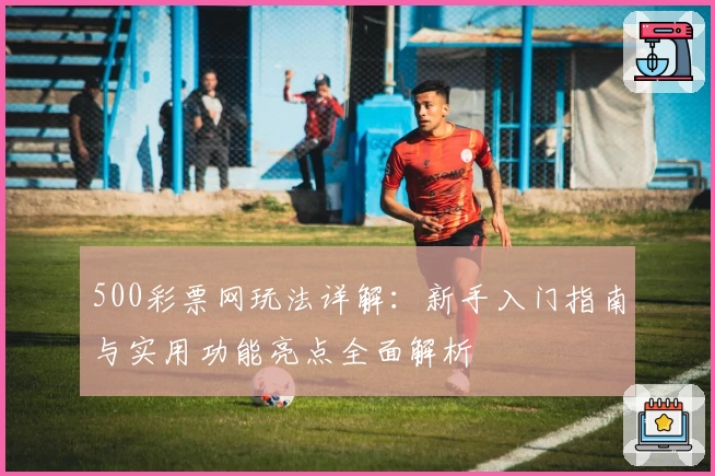 500彩票网玩法详解：新手入门指南与实用功能亮点全面解析
