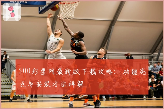500彩票网最新版下载攻略：功能亮点与安装方法详解