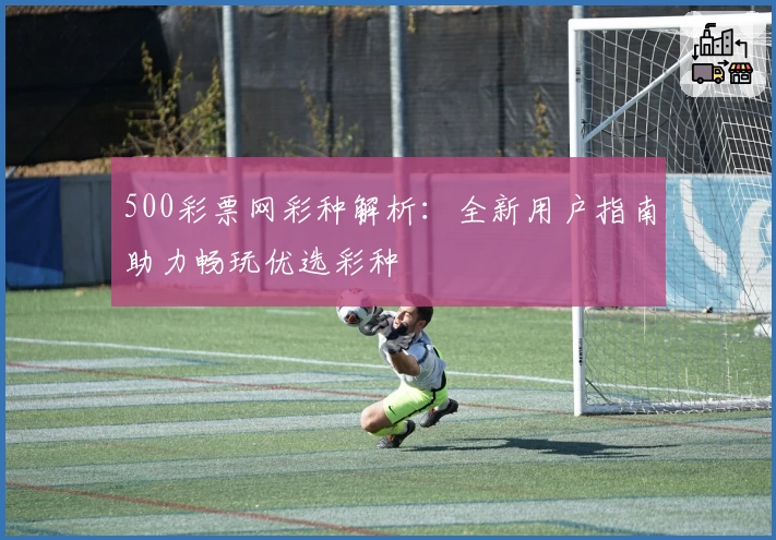 500彩票网彩种解析：全新用户指南助力畅玩优选彩种
