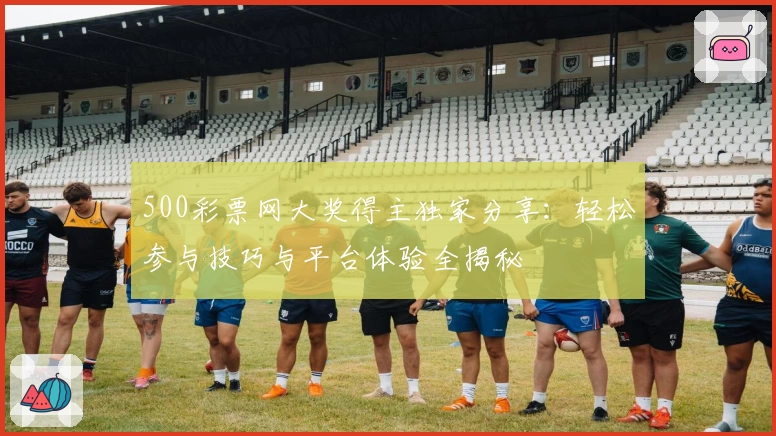500彩票网大奖得主独家分享：轻松参与技巧与平台体验全揭秘