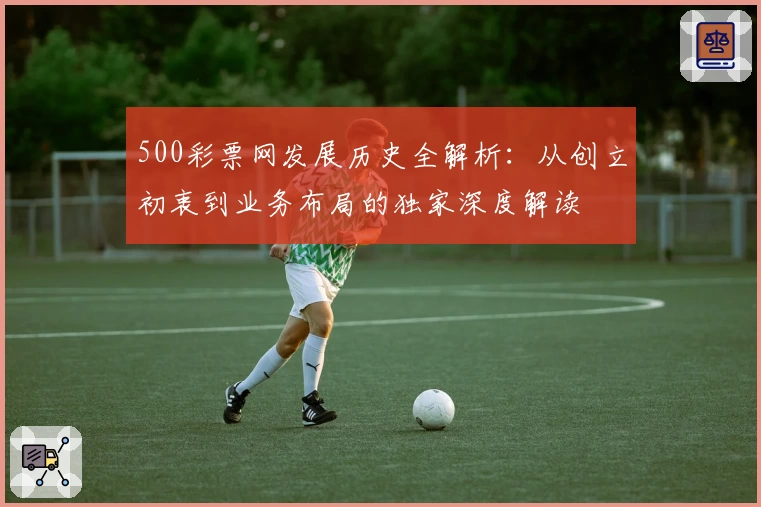 500彩票网发展历史全解析：从创立初衷到业务布局的独家深度解读