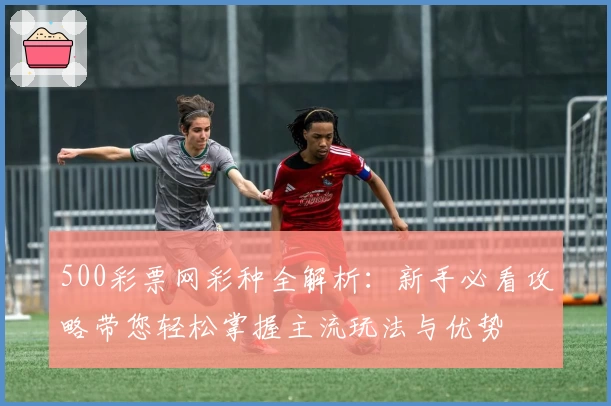 500彩票网彩种全解析：新手必看攻略带您轻松掌握主流玩法与优势
