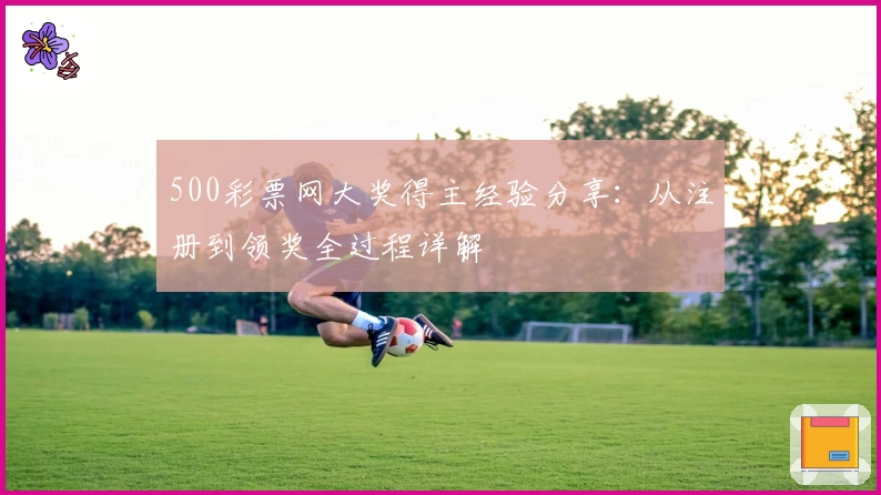 500彩票网大奖得主经验分享：从注册到领奖全过程详解