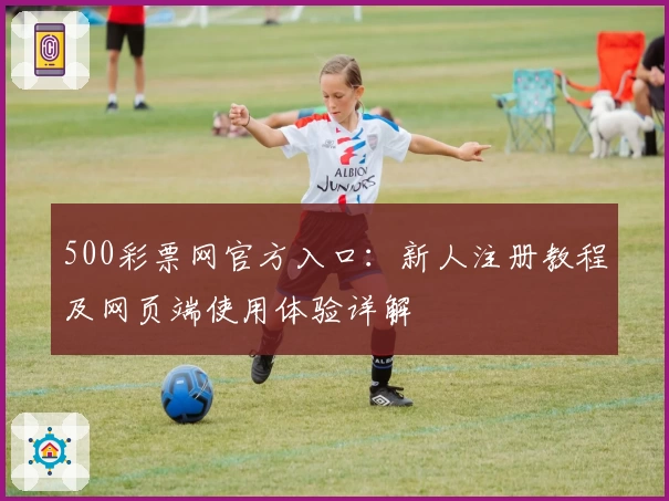 500彩票网官方入口：新人注册教程及网页端使用体验详解