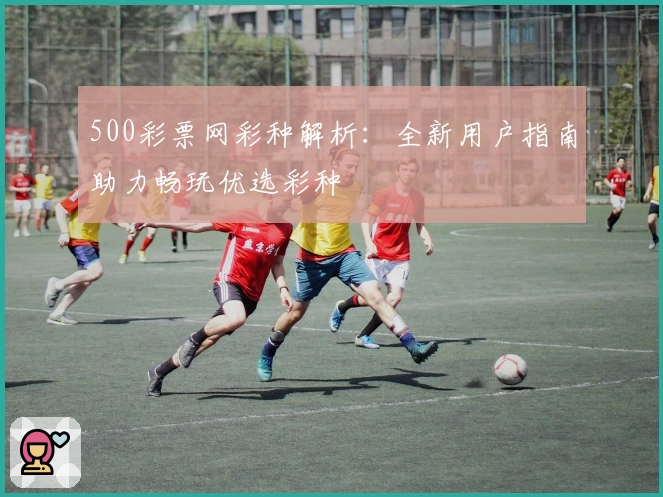 500彩票网彩种解析：全新用户指南助力畅玩优选彩种