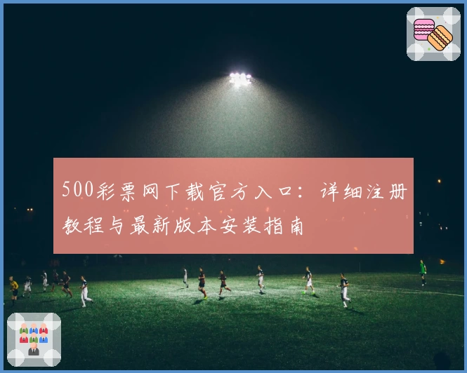 500彩票网下载官方入口：详细注册教程与最新版本安装指南