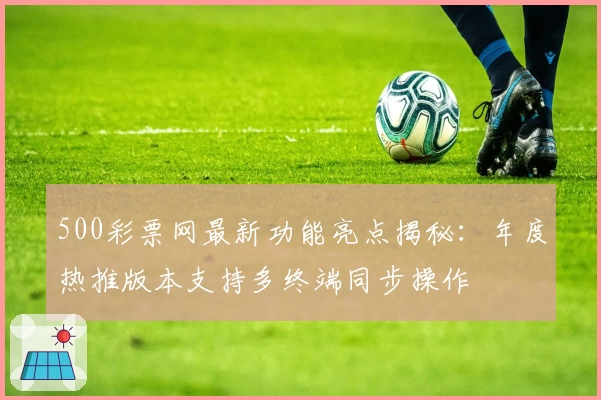 500彩票网最新功能亮点揭秘：年度热推版本支持多终端同步操作