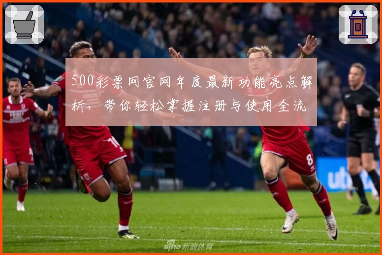 500彩票网官网年度最新功能亮点解析，带你轻松掌握注册与使用全流程